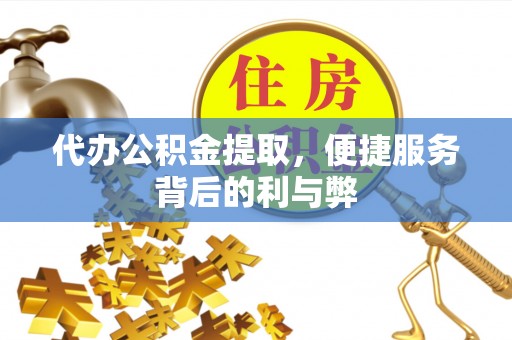 安化代办公积金提取，便捷服务背后的利与弊