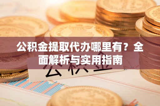 安化公积金提取代办哪里有？全面解析与实用指南