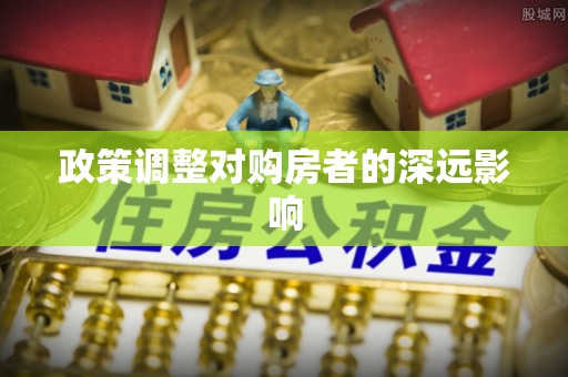安化政策调整对购房者的深远影响