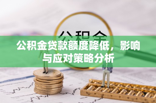 安化公积金贷款额度降低，影响与应对策略分析