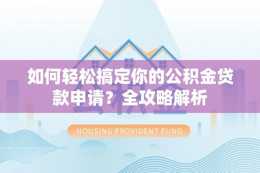 安化如何轻松搞定你的公积金贷款申请？全攻略解析