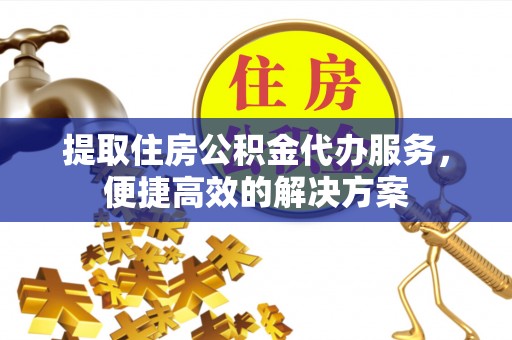 安化提取住房公积金代办服务，便捷高效的解决方案