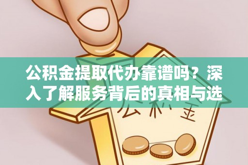 安化公积金提取代办靠谱吗？深入了解服务背后的真相与选择指南