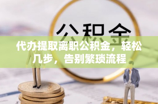 安化代办提取离职公积金，轻松几步，告别繁琐流程