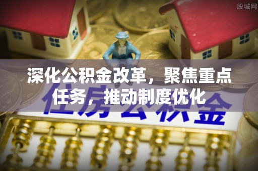 安化深化公积金改革，聚焦重点任务，推动制度优化