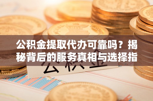 安化公积金提取代办可靠吗？揭秘背后的服务真相与选择指南