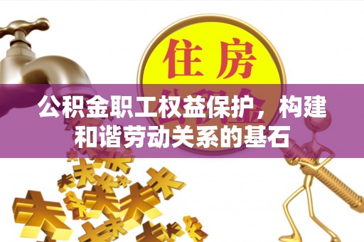 安化公积金职工权益保护，构建和谐劳动关系的基石
