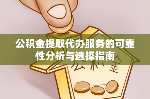 安化公积金提取代办服务的可靠性分析与选择指南