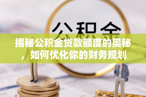 安化揭秘公积金贷款额度的奥秘，如何优化你的财务规划