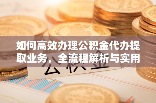安化如何高效办理公积金代办提取业务，全流程解析与实用技巧