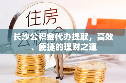 安化长沙公积金代办提取，高效、便捷的理财之道