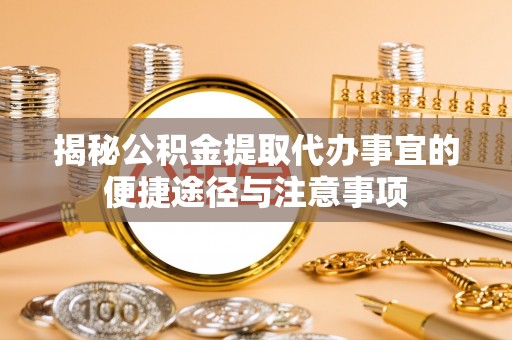 安化揭秘公积金提取代办事宜的便捷途径与注意事项