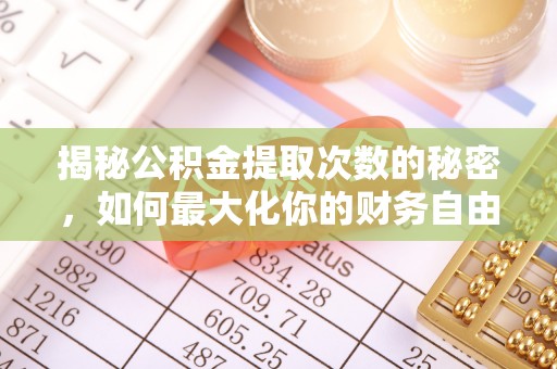安化揭秘公积金提取次数的秘密，如何最大化你的财务自由？