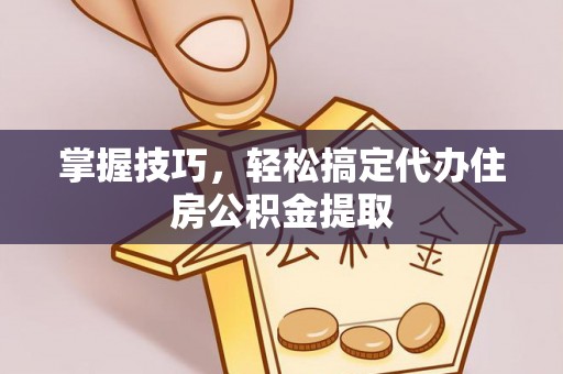 安化掌握技巧，轻松搞定代办住房公积金提取