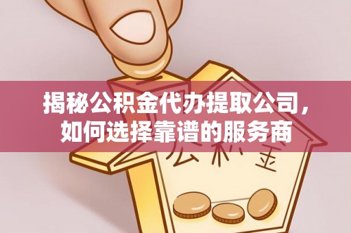 安化揭秘公积金代办提取公司，如何选择靠谱的服务商