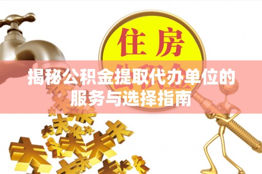 安化揭秘公积金提取代办单位的服务与选择指南