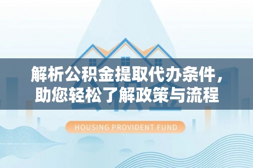 安化解析公积金提取代办条件，助您轻松了解政策与流程