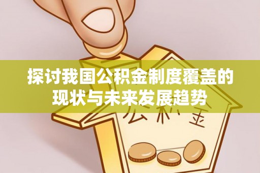 安化探讨我国公积金制度覆盖的现状与未来发展趋势