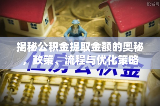 安化揭秘公积金提取金额的奥秘，政策、流程与优化策略