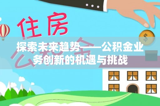 安化探索未来趋势——公积金业务创新的机遇与挑战