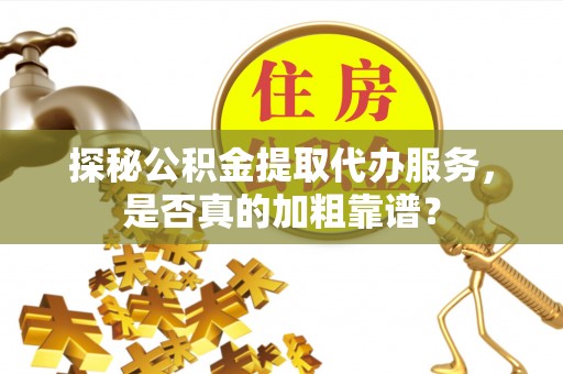 安化探秘公积金提取代办服务，是否真的加粗靠谱？
