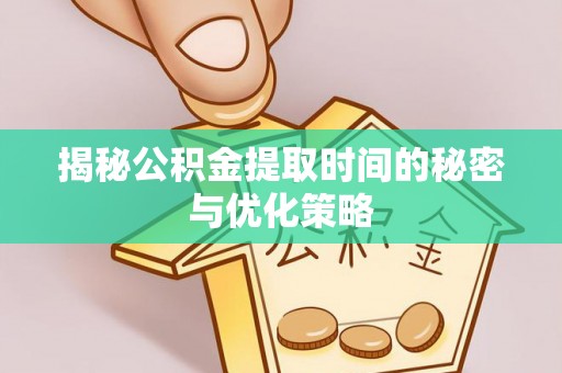 安化揭秘公积金提取时间的秘密与优化策略