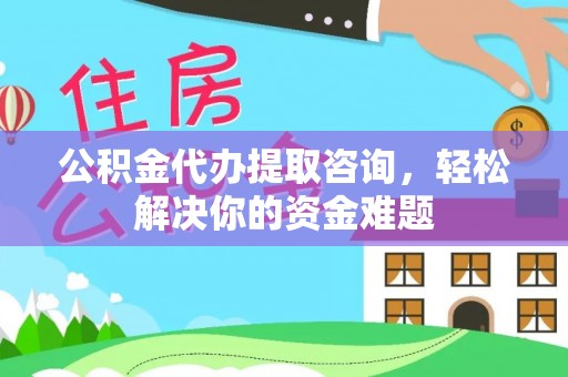 安化公积金代办提取咨询，轻松解决你的资金难题