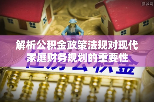 安化解析公积金政策法规对现代家庭财务规划的重要性