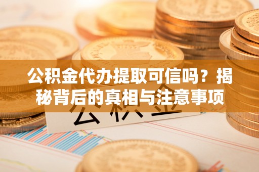 安化公积金代办提取可信吗？揭秘背后的真相与注意事项