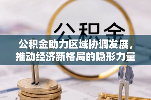 安化公积金助力区域协调发展，推动经济新格局的隐形力量