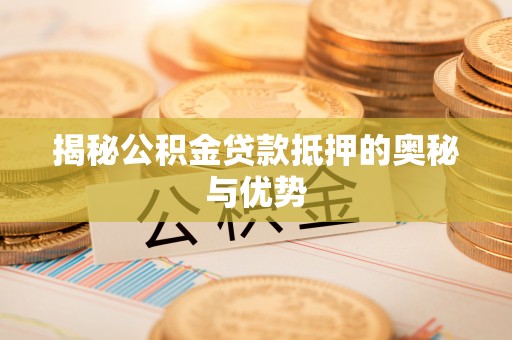 安化揭秘公积金贷款抵押的奥秘与优势