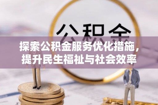 安化探索公积金服务优化措施，提升民生福祉与社会效率