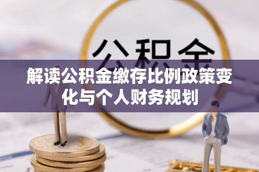 安化解读公积金缴存比例政策变化与个人财务规划