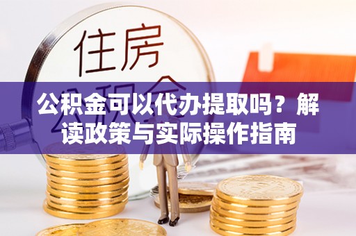 安化公积金可以代办提取吗？解读政策与实际操作指南