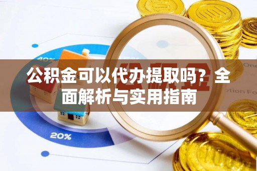 安化公积金可以代办提取吗？全面解析与实用指南