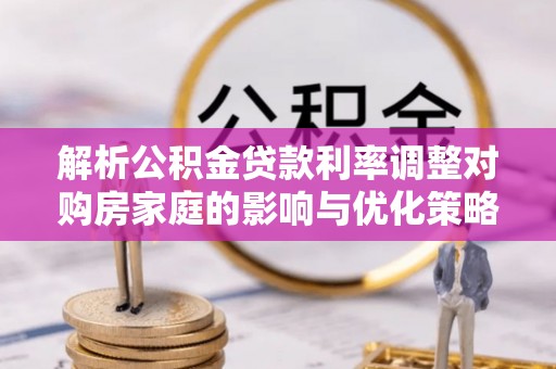 安化解析公积金贷款利率调整对购房家庭的影响与优化策略