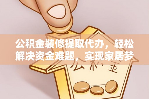 安化公积金装修提取代办，轻松解决资金难题，实现家居梦想