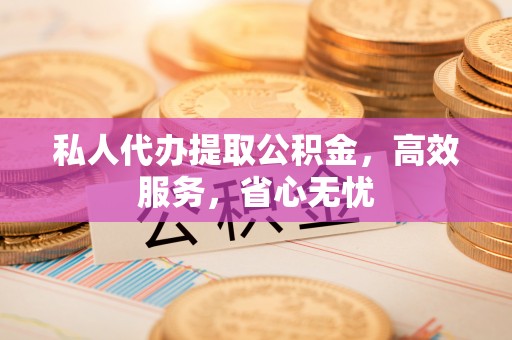 安化私人代办提取公积金，高效服务，省心无忧