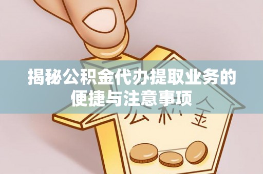 安化揭秘公积金代办提取业务的便捷与注意事项