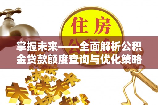 安化掌握未来——全面解析公积金贷款额度查询与优化策略