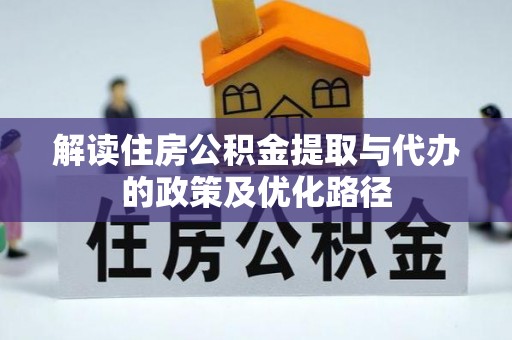 安化解读住房公积金提取与代办的政策及优化路径