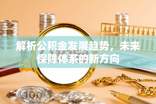 安化解析公积金发展趋势，未来保障体系的新方向