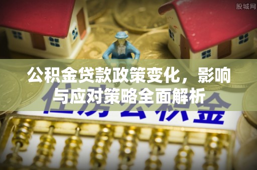 安化公积金贷款政策变化，影响与应对策略全面解析