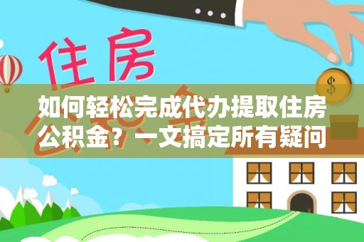 安化如何轻松完成代办提取住房公积金？一文搞定所有疑问