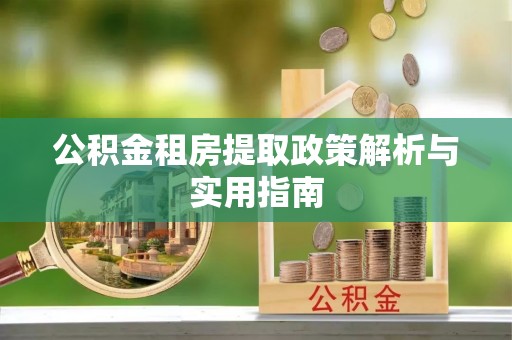 安化公积金租房提取政策解析与实用指南