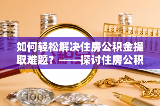 安化如何轻松解决住房公积金提取难题？——探讨住房公积金提取代办服务