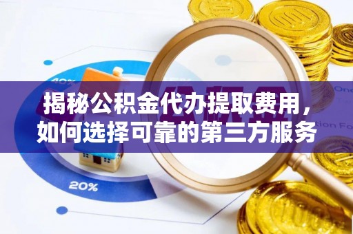 安化揭秘公积金代办提取费用，如何选择可靠的第三方服务
