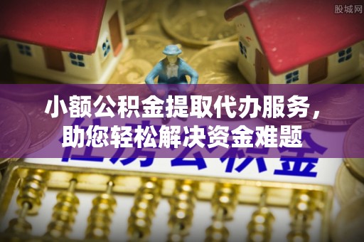 安化小额公积金提取代办服务，助您轻松解决资金难题