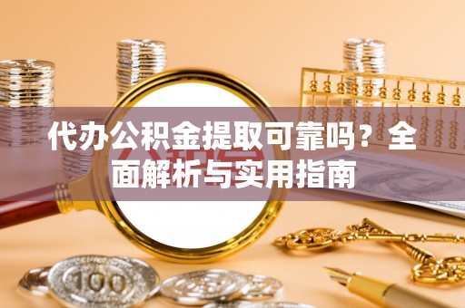 安化代办公积金提取可靠吗？全面解析与实用指南