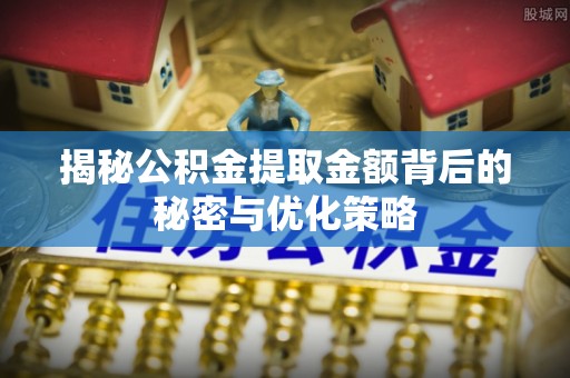 安化揭秘公积金提取金额背后的秘密与优化策略